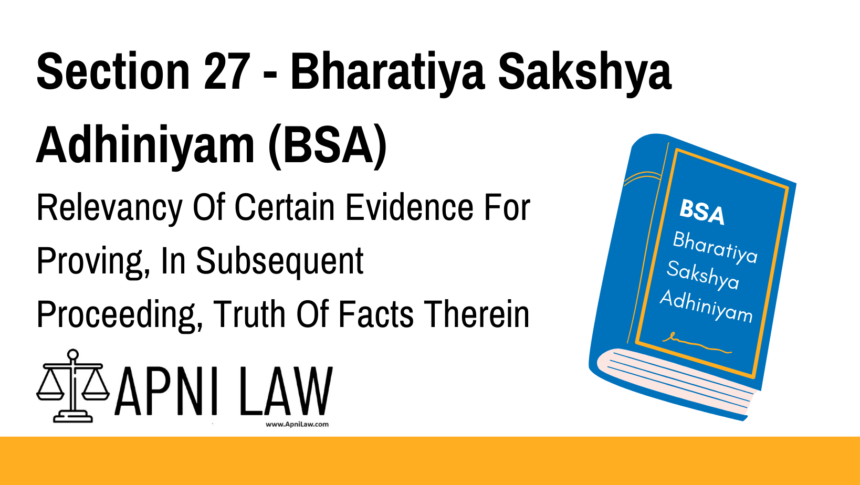 Section 27 - Bharatiya Sakshya Adhiniyam (BSA) - Relevancy Of Certain Evidence For Proving, In Subsequent Proceeding, Truth Of Facts Therein Stated